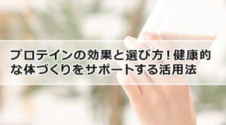 プロテインの効果と選び方！健康的な体づくりをサポートする活用法