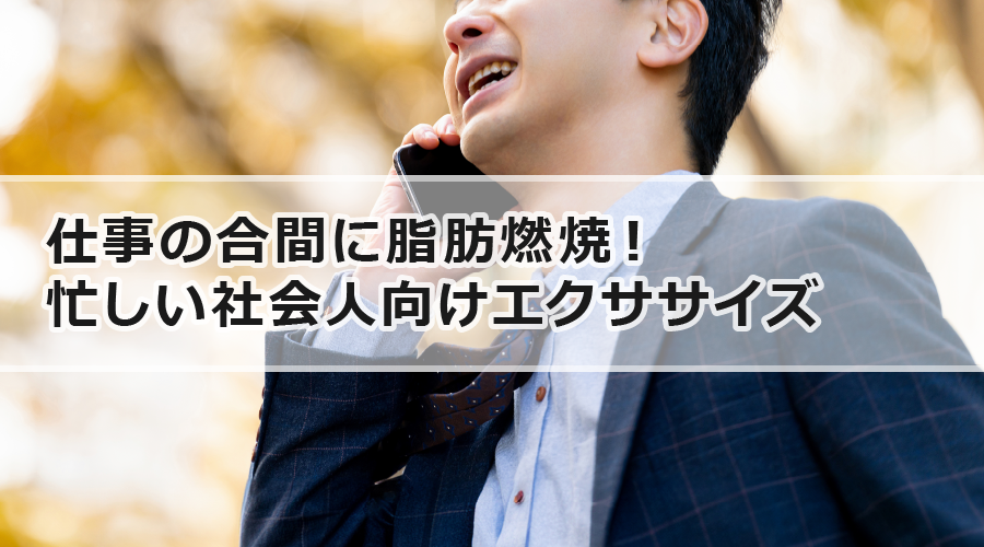 仕事の合間に脂肪燃焼！忙しい社会人向けエクササイズ