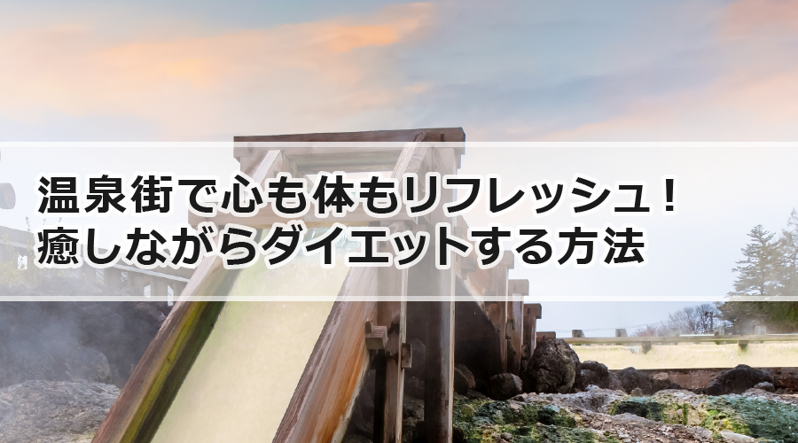 温泉街で心も体もリフレッシュ！癒しながらダイエットする方法