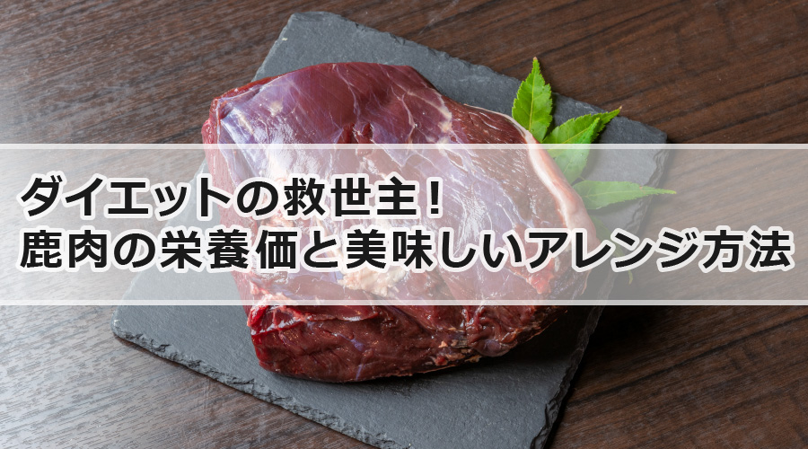 ダイエットの救世主！鹿肉の栄養価と美味しいアレンジ方法