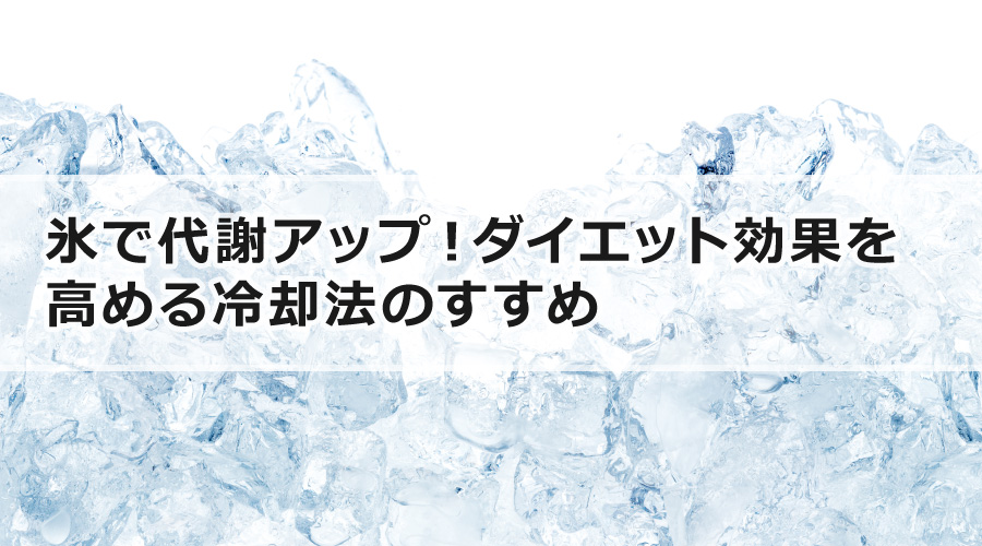 氷で代謝アップ！ダイエット効果を高める冷却法のすすめ