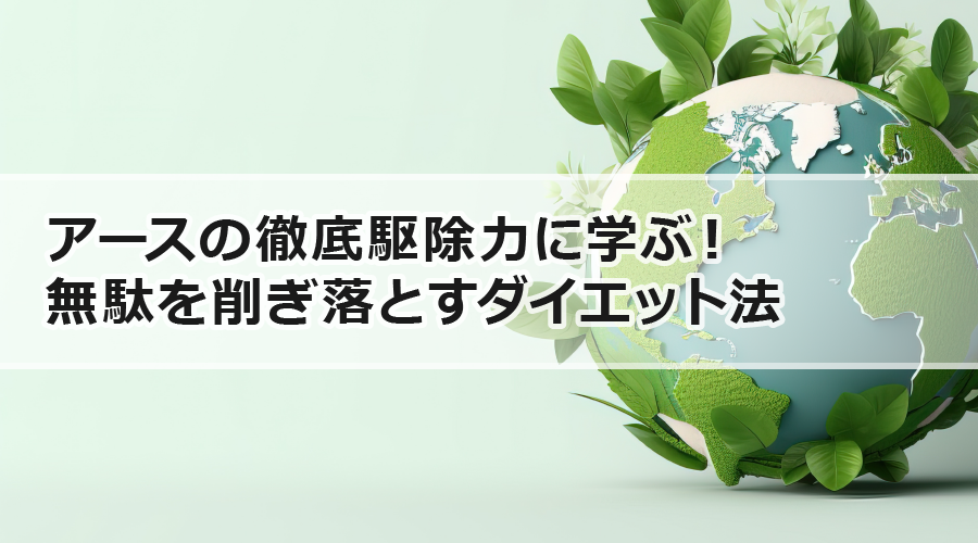 アースの徹底駆除力に学ぶ！無駄を削ぎ落とすダイエット法